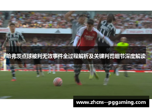 哈弗茨点球被判无效事件全过程解析及关键判罚细节深度解读 哈弗茨点球被判无效事件全过程解析及关键判罚细节深度解读