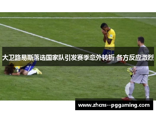 大卫路易斯落选国家队引发赛季意外转折 各方反应激烈 大卫路易斯落选国家队引发赛季意外转折 各方反应激烈