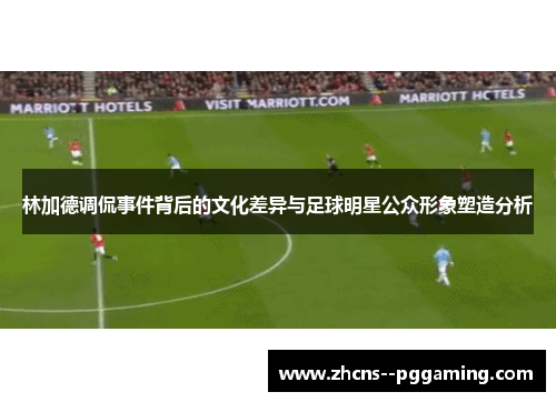 林加德调侃事件背后的文化差异与足球明星公众形象塑造分析