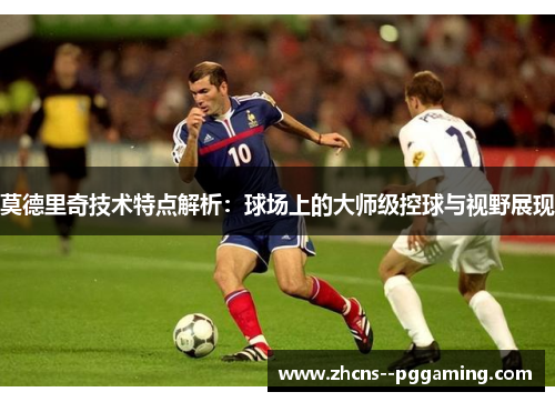 莫德里奇技术特点解析：球场上的大师级控球与视野展现