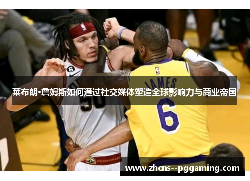 莱布朗·詹姆斯如何通过社交媒体塑造全球影响力与商业帝国