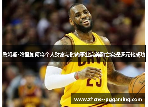 詹姆斯·哈登如何将个人财富与时尚事业完美融合实现多元化成功