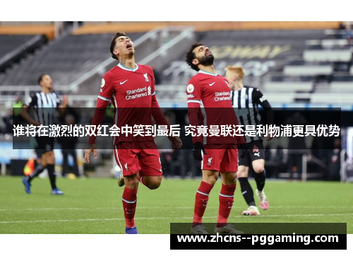 谁将在激烈的双红会中笑到最后 究竟曼联还是利物浦更具优势 谁将在激烈的双红会中笑到最后 究竟曼联还是利物浦更具优势