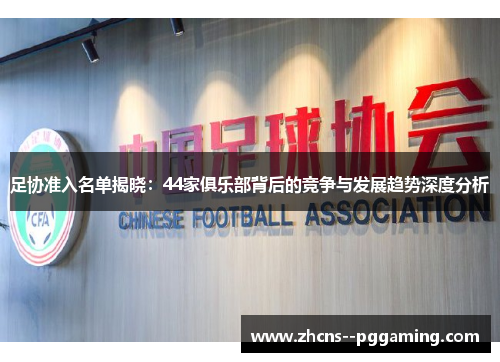 足协准入名单揭晓：44家俱乐部背后的竞争与发展趋势深度分析