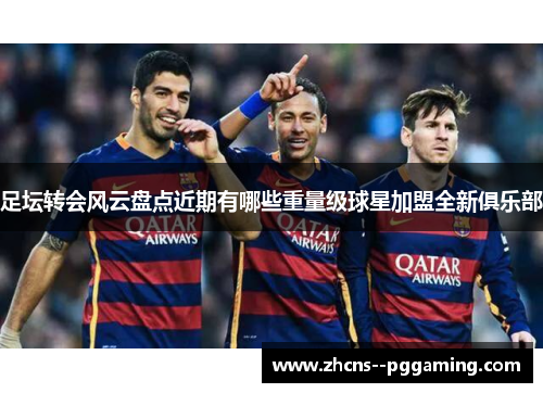 足坛转会风云盘点近期有哪些重量级球星加盟全新俱乐部 足坛转会风云盘点近期有哪些重量级球星加盟全新俱乐部