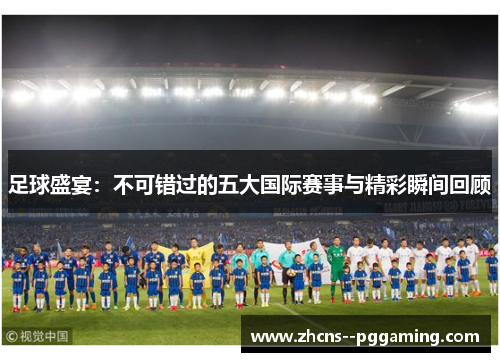 足球盛宴:不可错过的五大国际赛事与精彩瞬间回顾 足球盛宴:不可错过的五大国际赛事与精彩瞬间回顾