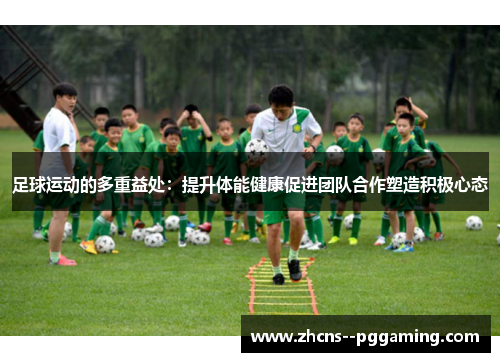 足球运动的多重益处:提升体能健康促进团队合作塑造积极心态 足球运动的多重益处:提升体能健康促进团队合作塑造积极心态