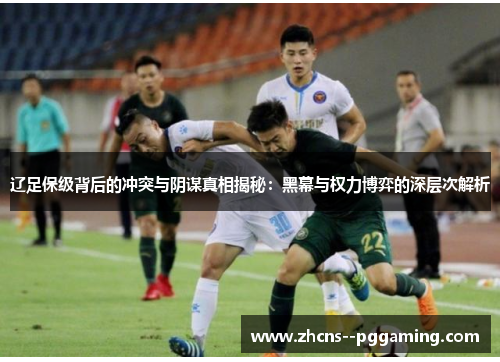 辽足保级背后的冲突与阴谋真相揭秘:黑幕与权力博弈的深层次解析 辽足保级背后的冲突与阴谋真相揭秘:黑幕与权力博弈的深层次解析