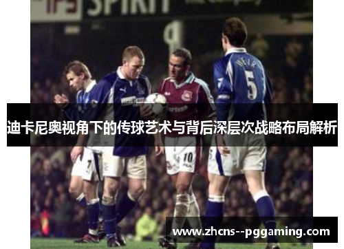 迪卡尼奥视角下的传球艺术与背后深层次战略布局解析 迪卡尼奥视角下的传球艺术与背后深层次战略布局解析