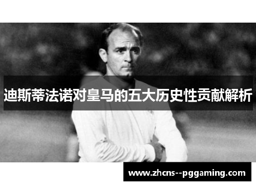 迪斯蒂法诺对皇马的五大历史性贡献解析