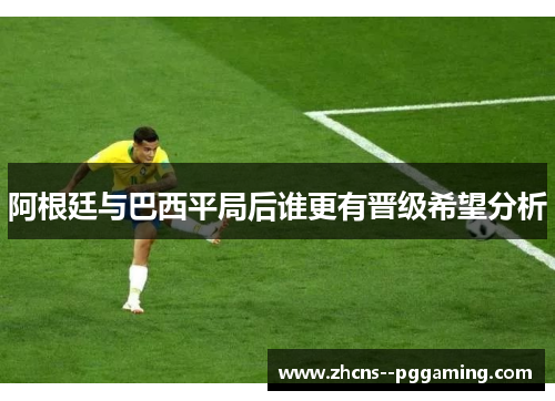 阿根廷与巴西平局后谁更有晋级希望分析 阿根廷与巴西平局后谁更有晋级希望分析