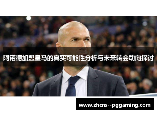 阿诺德加盟皇马的真实可能性分析与未来转会动向探讨