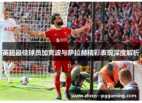 英超最佳球员加克波与萨拉赫精彩表现深度解析