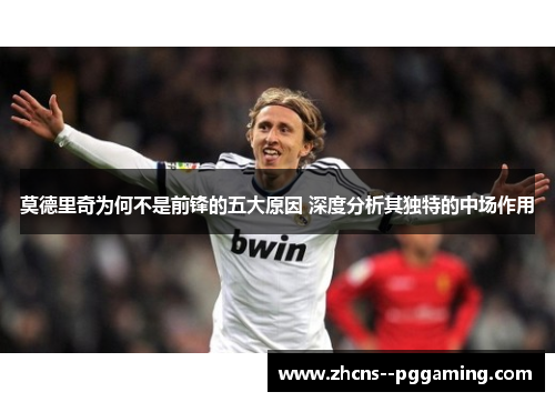 莫德里奇为何不是前锋的五大原因 深度分析其独特的中场作用 莫德里奇为何不是前锋的五大原因 深度分析其独特的中场作用