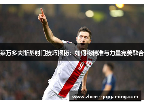 莱万多夫斯基射门技巧揭秘:如何将精准与力量完美融合 莱万多夫斯基射门技巧揭秘:如何将精准与力量完美融合