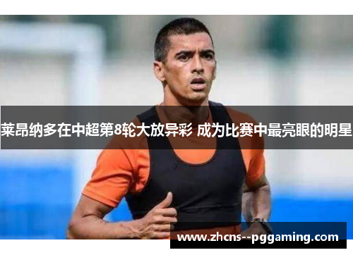 莱昂纳多在中超第8轮大放异彩 成为比赛中最亮眼的明星 莱昂纳多在中超第8轮大放异彩 成为比赛中最亮眼的明星
