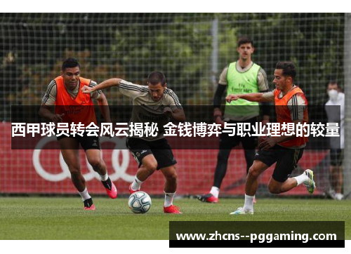 西甲球员转会风云揭秘 金钱博弈与职业理想的较量 西甲球员转会风云揭秘 金钱博弈与职业理想的较量
