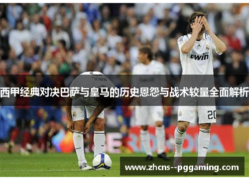 西甲经典对决巴萨与皇马的历史恩怨与战术较量全面解析