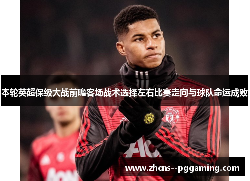 本轮英超保级大战前瞻客场战术选择左右比赛走向与球队命运成败 本轮英超保级大战前瞻客场战术选择左右比赛走向与球队命运成败