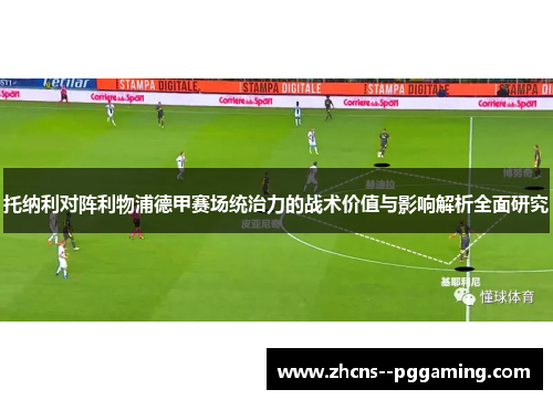 托纳利对阵利物浦德甲赛场统治力的战术价值与影响解析全面研究 托纳利对阵利物浦德甲赛场统治力的战术价值与影响解析全面研究