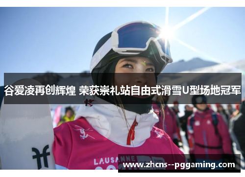 谷爱凌再创辉煌 荣获崇礼站自由式滑雪U型场地冠军 谷爱凌再创辉煌 荣获崇礼站自由式滑雪U型场地冠军