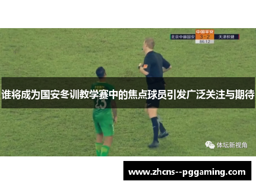 谁将成为国安冬训教学赛中的焦点球员引发广泛关注与期待