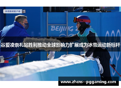 谷爱凌崇礼站胜利推动全球影响力扩展成为冰雪运动新标杆 谷爱凌崇礼站胜利推动全球影响力扩展成为冰雪运动新标杆