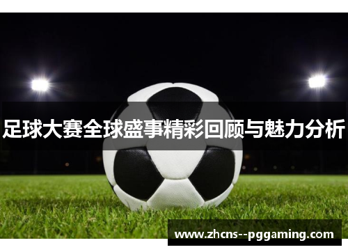 足球大赛全球盛事精彩回顾与魅力分析