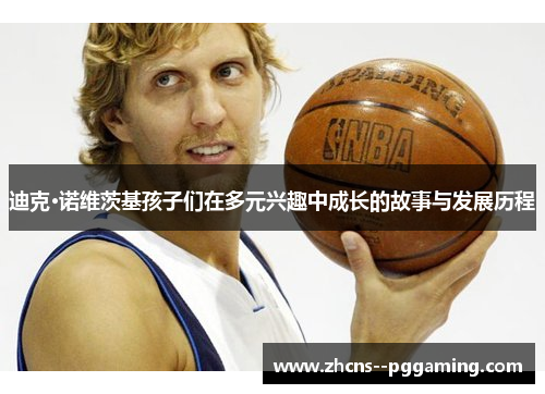 迪克·诺维茨基孩子们在多元兴趣中成长的故事与发展历程 迪克·诺维茨基孩子们在多元兴趣中成长的故事与发展历程