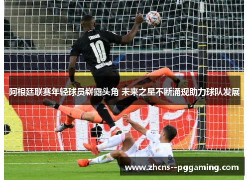 阿根廷联赛年轻球员崭露头角 未来之星不断涌现助力球队发展