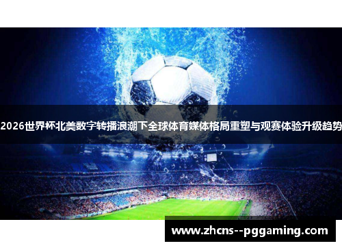 2026世界杯北美数字转播浪潮下全球体育媒体格局重塑与观赛体验升级趋势 2026世界杯北美数字转播浪潮下全球体育媒体格局重塑与观赛体验升级趋势