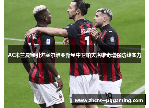 AC米兰夏窗引进塞尔维亚新星中卫帕夫洛维奇增强防线实力 AC米兰夏窗引进塞尔维亚新星中卫帕夫洛维奇增强防线实力