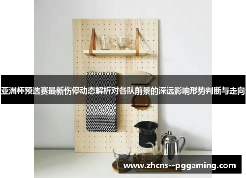 亚洲杯预选赛最新伤停动态解析对各队前景的深远影响形势判断与走向 亚洲杯预选赛最新伤停动态解析对各队前景的深远影响形势判断与走向
