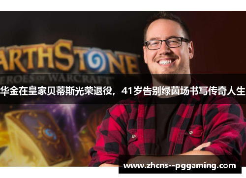 华金在皇家贝蒂斯光荣退役,41岁告别绿茵场书写传奇人生 华金在皇家贝蒂斯光荣退役,41岁告别绿茵场书写传奇人生