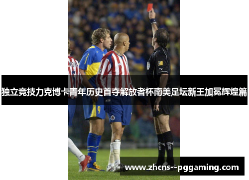 独立竞技力克博卡青年历史首夺解放者杯南美足坛新王加冕辉煌篇