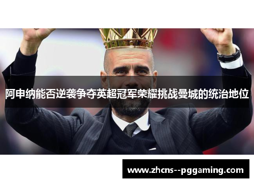 阿申纳能否逆袭争夺英超冠军荣耀挑战曼城的统治地位