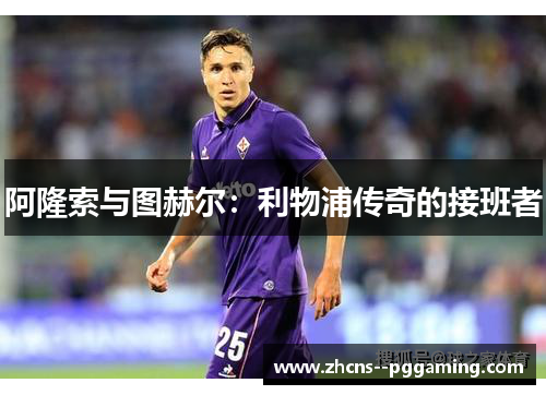 阿隆索与图赫尔：利物浦传奇的接班者