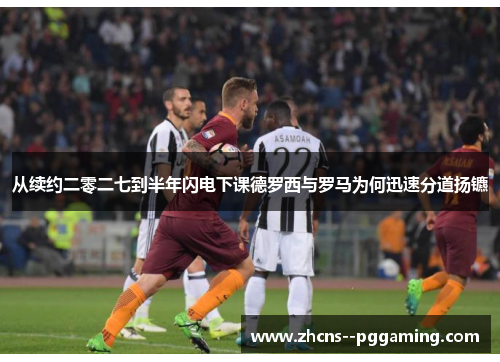 从续约二零二七到半年闪电下课德罗西与罗马为何迅速分道扬镳 从续约二零二七到半年闪电下课德罗西与罗马为何迅速分道扬镳