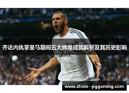 齐达内执掌皇马期间五大辉煌成就解析及其历史影响 齐达内执掌皇马期间五大辉煌成就解析及其历史影响
