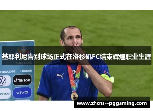 基耶利尼告别球场正式在洛杉矶FC结束辉煌职业生涯 基耶利尼告别球场正式在洛杉矶FC结束辉煌职业生涯